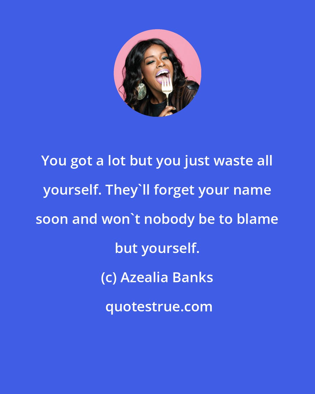 Azealia Banks: You got a lot but you just waste all yourself. They'll forget your name soon and won't nobody be to blame but yourself.