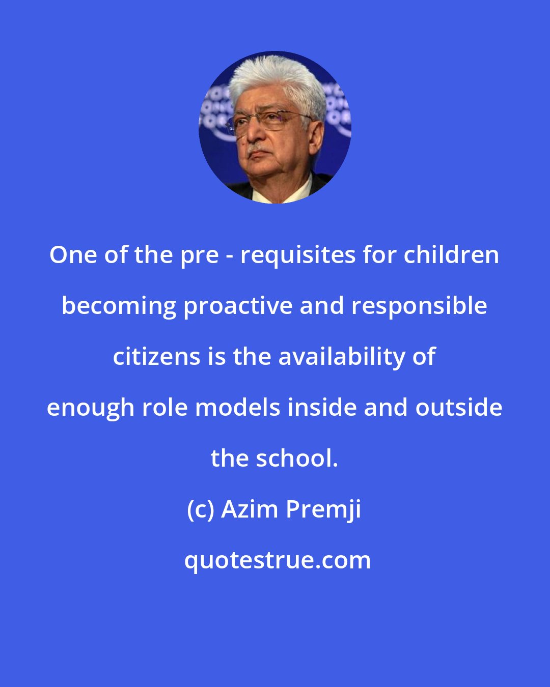 Azim Premji: One of the pre - requisites for children becoming proactive and responsible citizens is the availability of enough role models inside and outside the school.