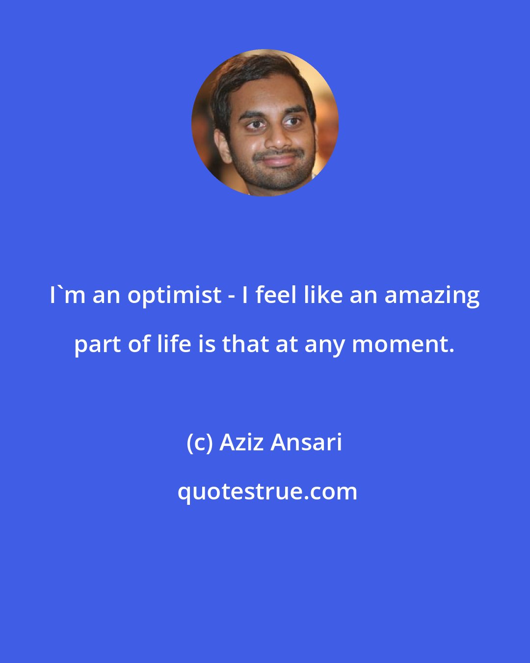 Aziz Ansari: I'm an optimist - I feel like an amazing part of life is that at any moment.