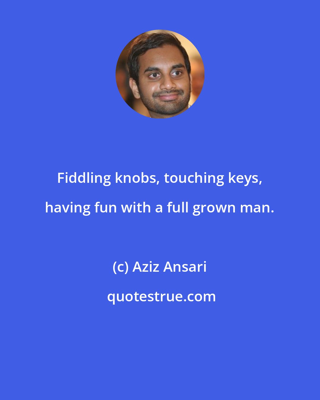 Aziz Ansari: Fiddling knobs, touching keys, having fun with a full grown man.