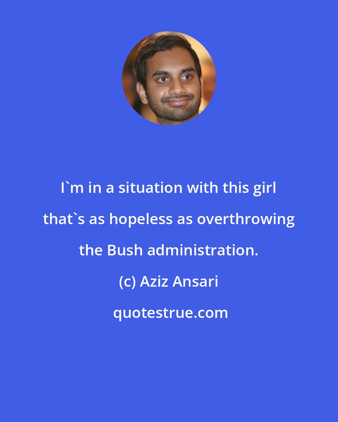 Aziz Ansari: I'm in a situation with this girl that's as hopeless as overthrowing the Bush administration.