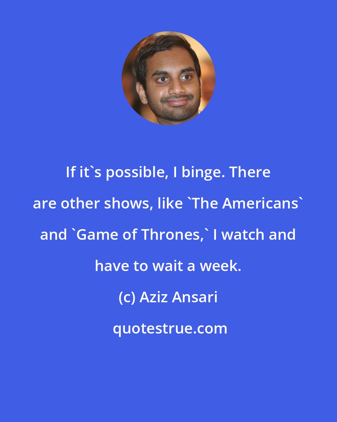 Aziz Ansari: If it's possible, I binge. There are other shows, like 'The Americans' and 'Game of Thrones,' I watch and have to wait a week.