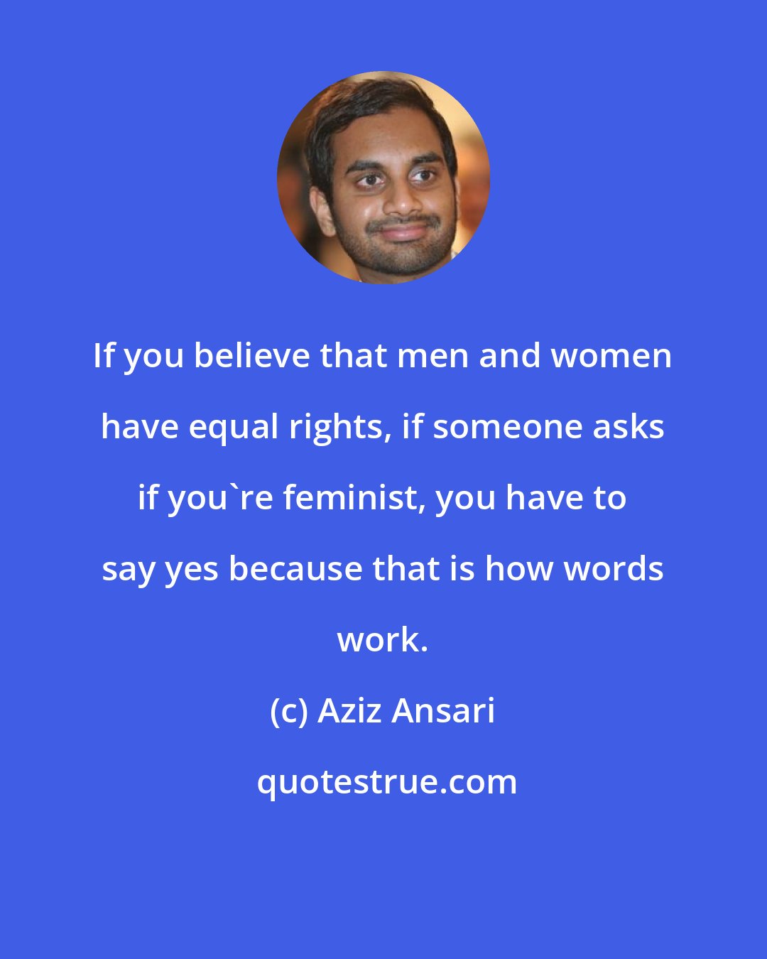 Aziz Ansari: If you believe that men and women have equal rights, if someone asks if you're feminist, you have to say yes because that is how words work.