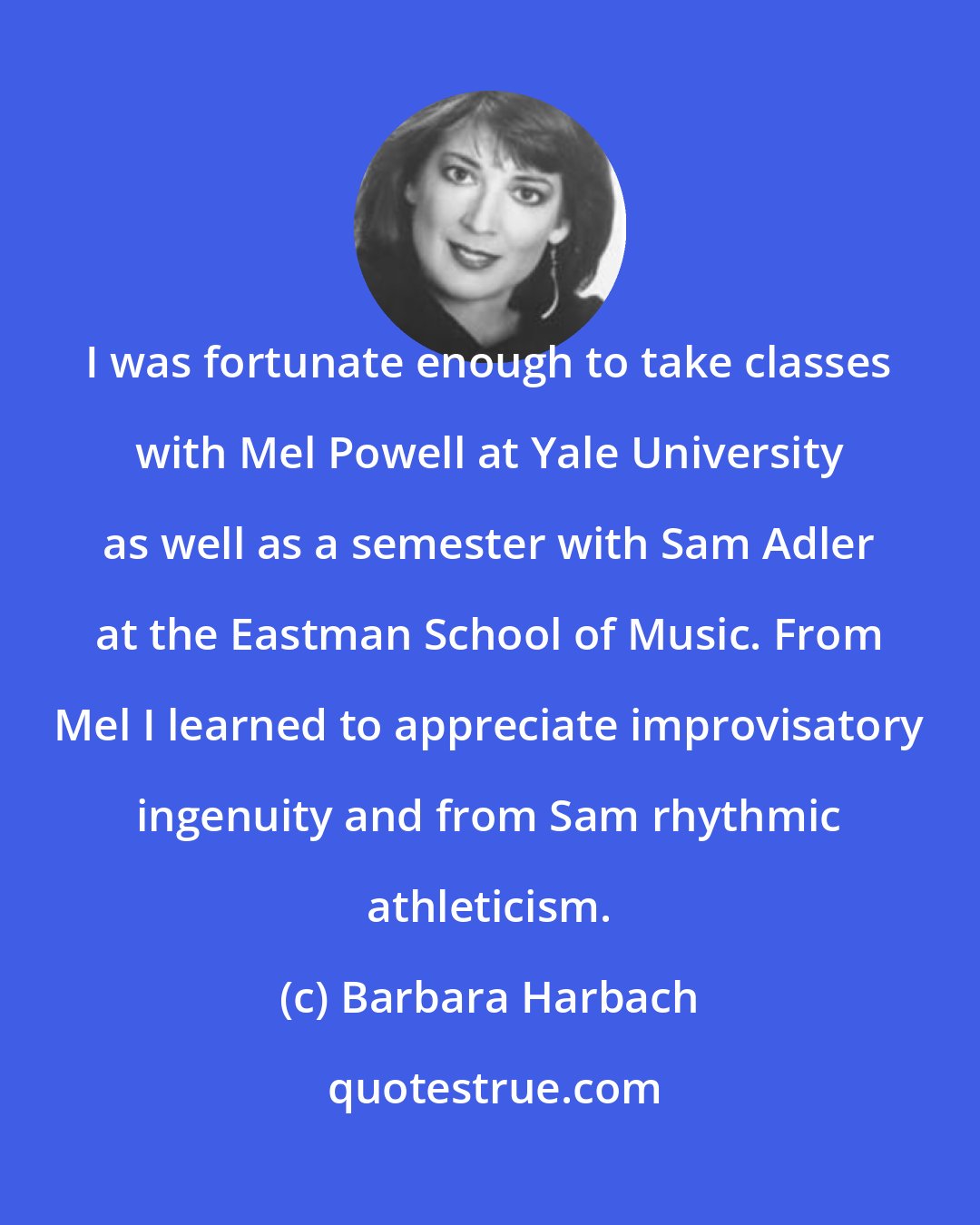 Barbara Harbach: I was fortunate enough to take classes with Mel Powell at Yale University as well as a semester with Sam Adler at the Eastman School of Music. From Mel I learned to appreciate improvisatory ingenuity and from Sam rhythmic athleticism.