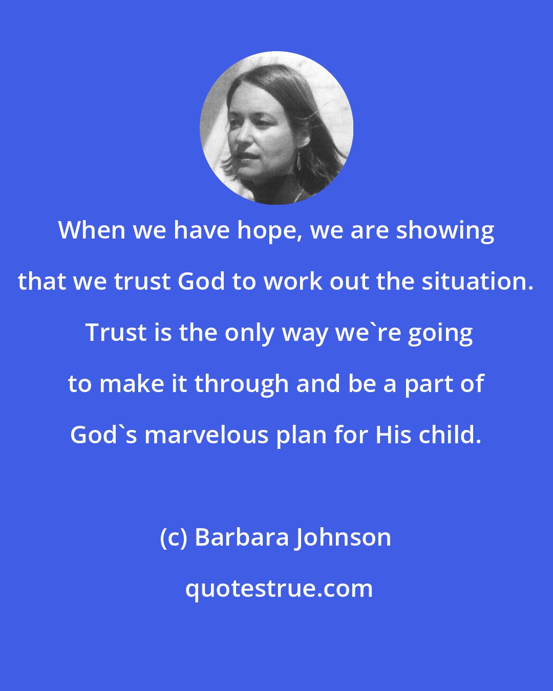 Barbara Johnson: When we have hope, we are showing that we trust God to work out the situation.  Trust is the only way we're going to make it through and be a part of God's marvelous plan for His child.