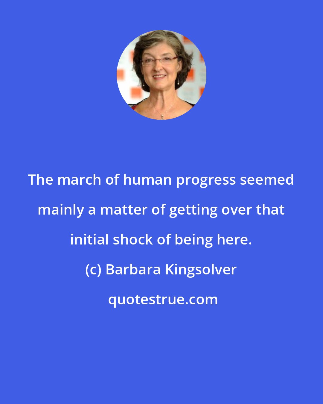 Barbara Kingsolver: The march of human progress seemed mainly a matter of getting over that initial shock of being here.
