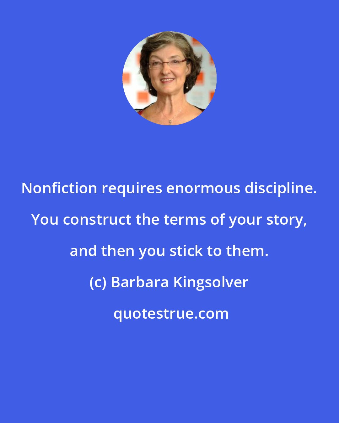 Barbara Kingsolver: Nonfiction requires enormous discipline. You construct the terms of your story, and then you stick to them.