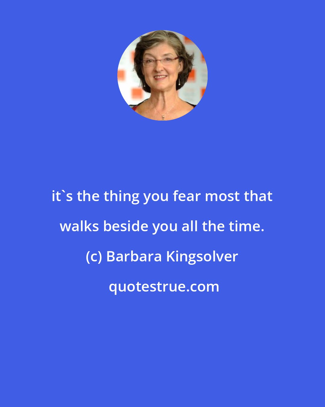 Barbara Kingsolver: it's the thing you fear most that walks beside you all the time.