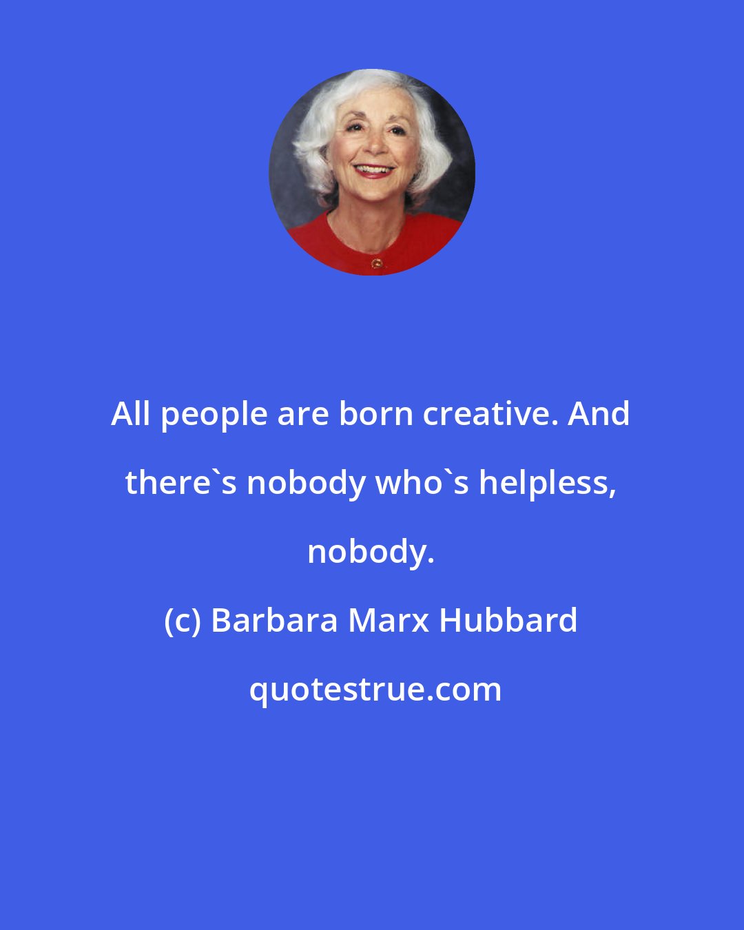 Barbara Marx Hubbard: All people are born creative. And there's nobody who's helpless, nobody.
