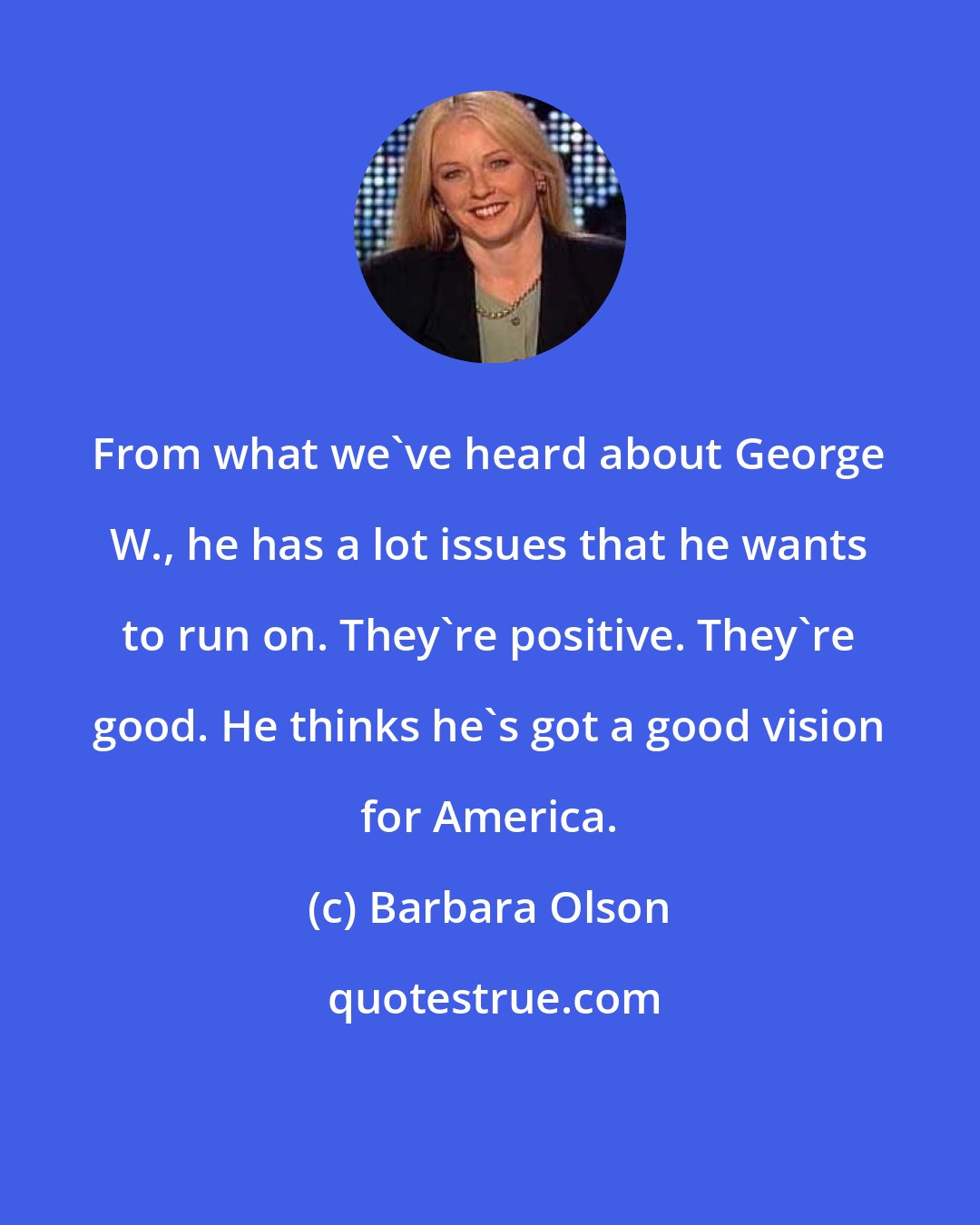 Barbara Olson: From what we've heard about George W., he has a lot issues that he wants to run on. They're positive. They're good. He thinks he's got a good vision for America.