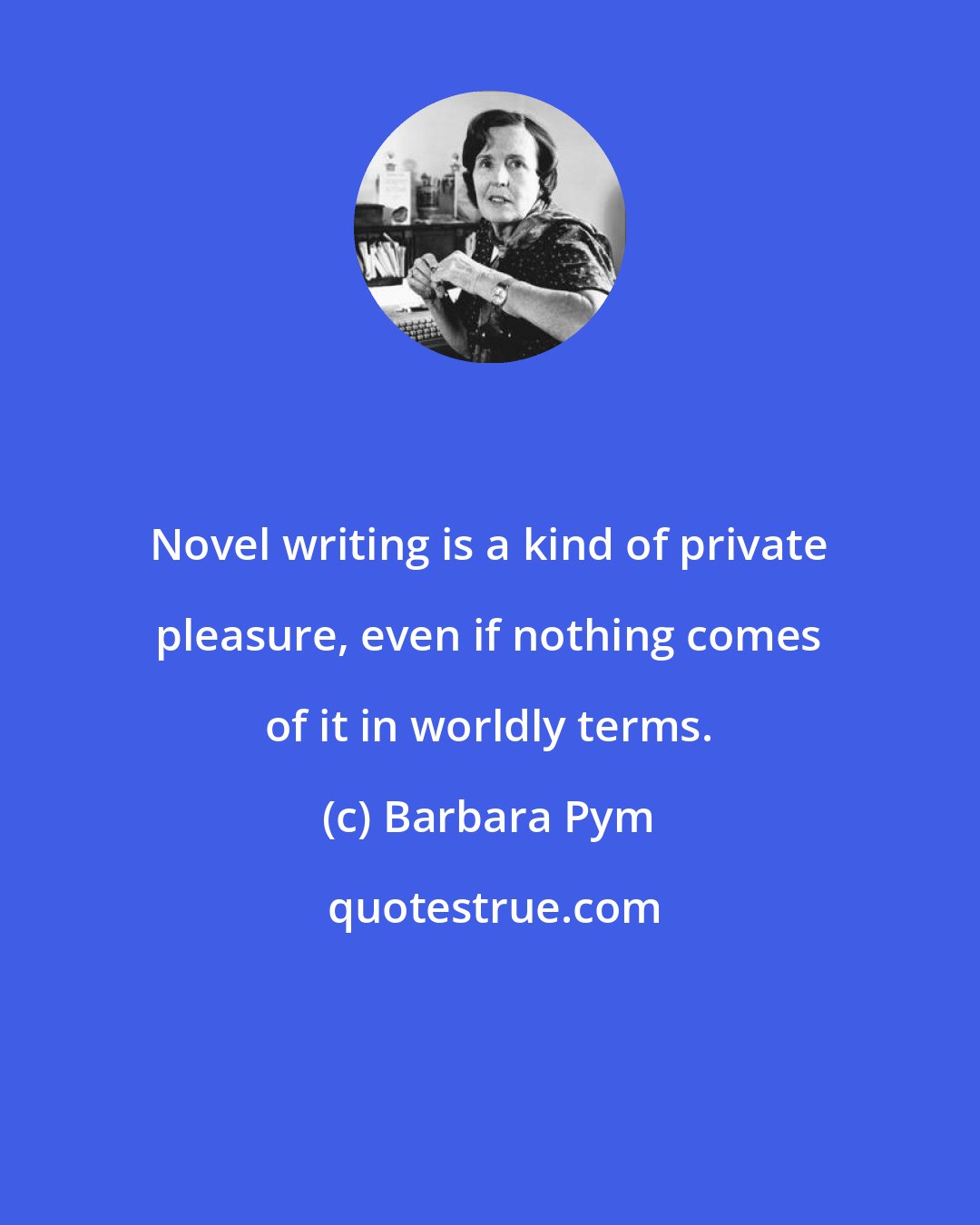 Barbara Pym: Novel writing is a kind of private pleasure, even if nothing comes of it in worldly terms.