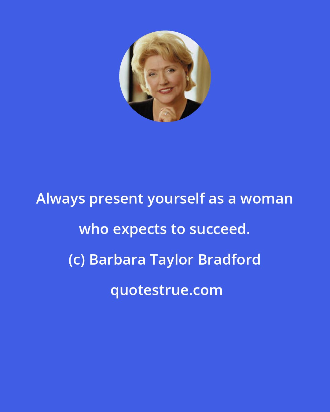 Barbara Taylor Bradford: Always present yourself as a woman who expects to succeed.