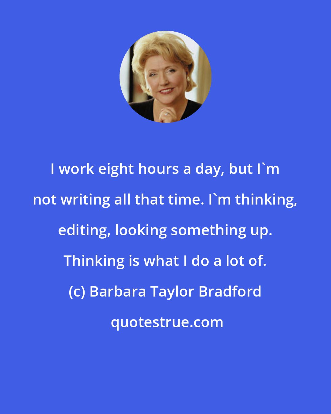 Barbara Taylor Bradford: I work eight hours a day, but I'm not writing all that time. I'm thinking, editing, looking something up. Thinking is what I do a lot of.