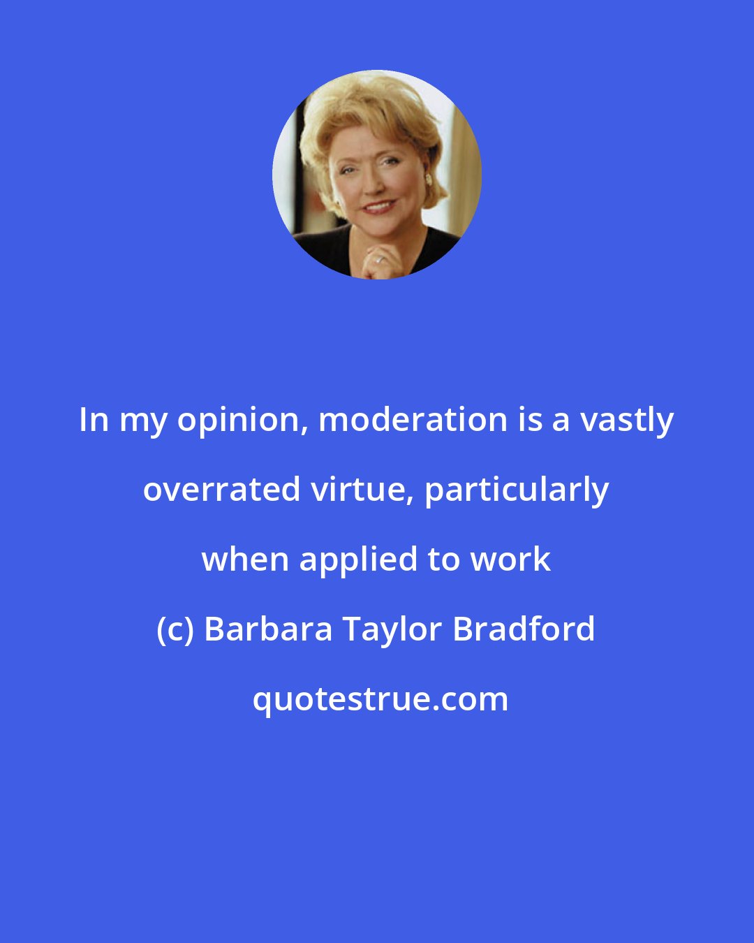 Barbara Taylor Bradford: In my opinion, moderation is a vastly overrated virtue, particularly when applied to work