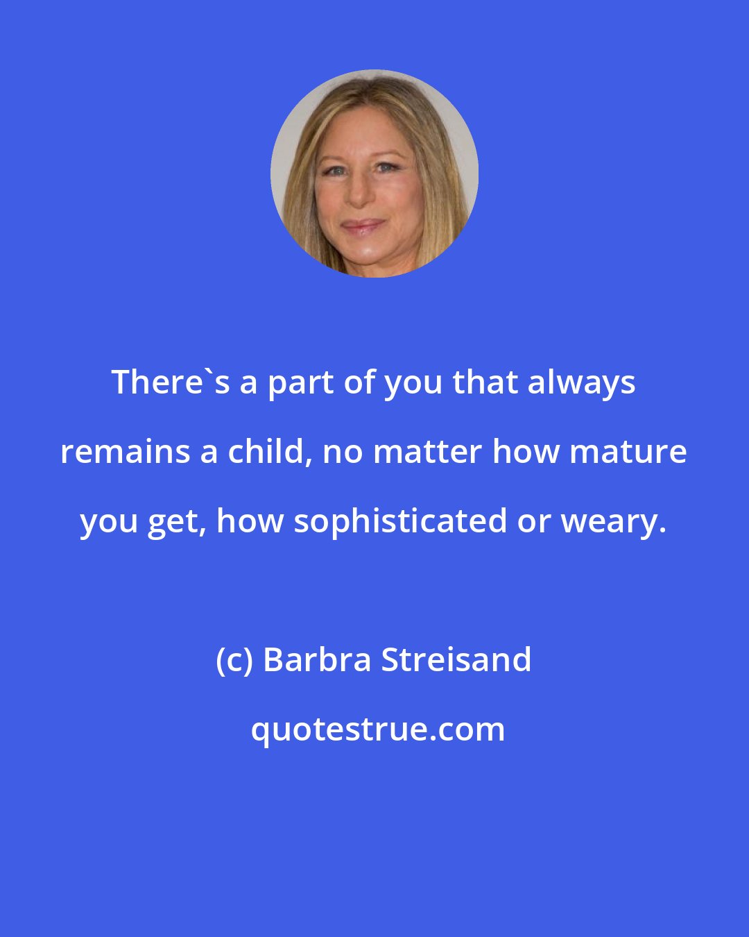 Barbra Streisand: There's a part of you that always remains a child, no matter how mature you get, how sophisticated or weary.