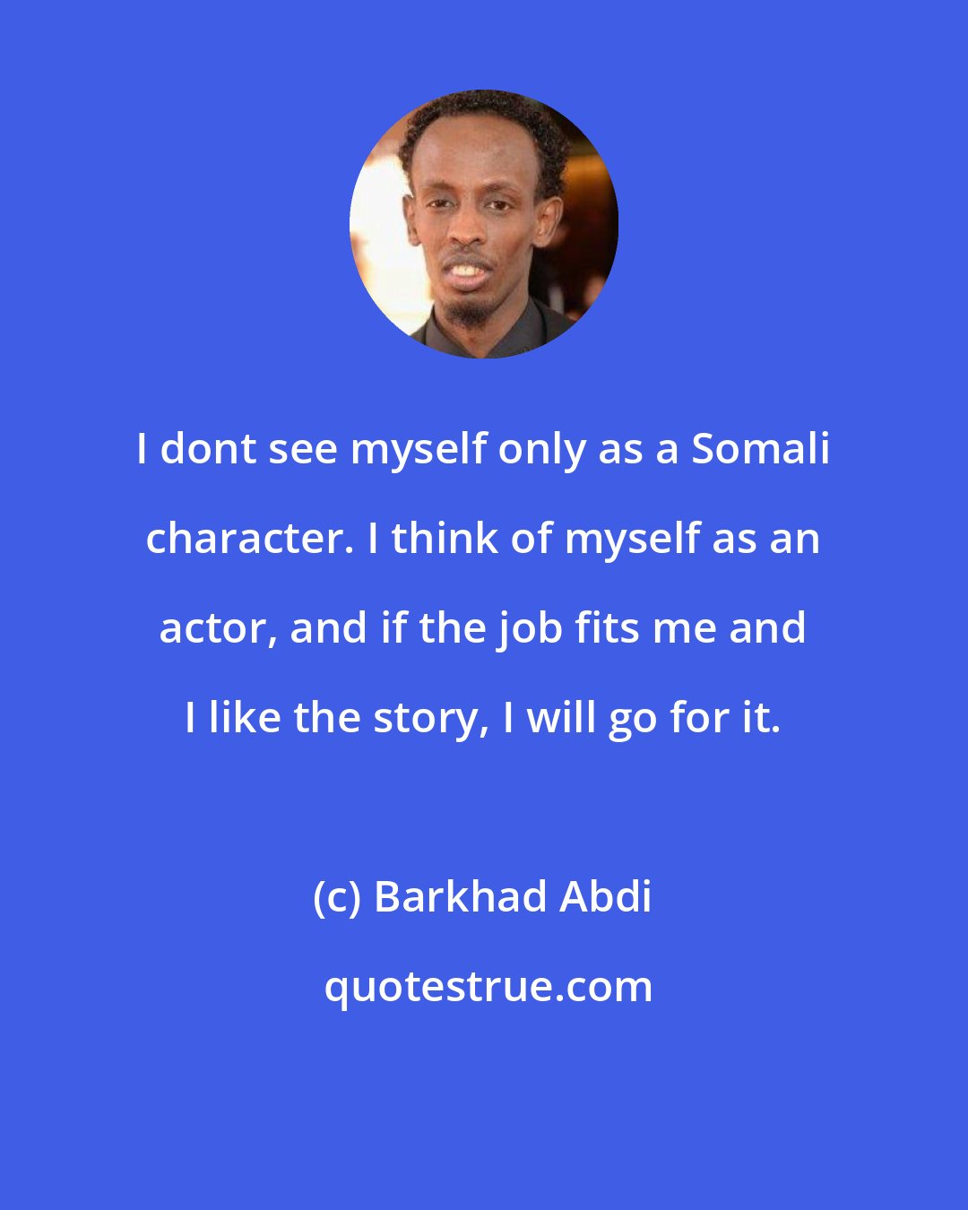 Barkhad Abdi: I dont see myself only as a Somali character. I think of myself as an actor, and if the job fits me and I like the story, I will go for it.