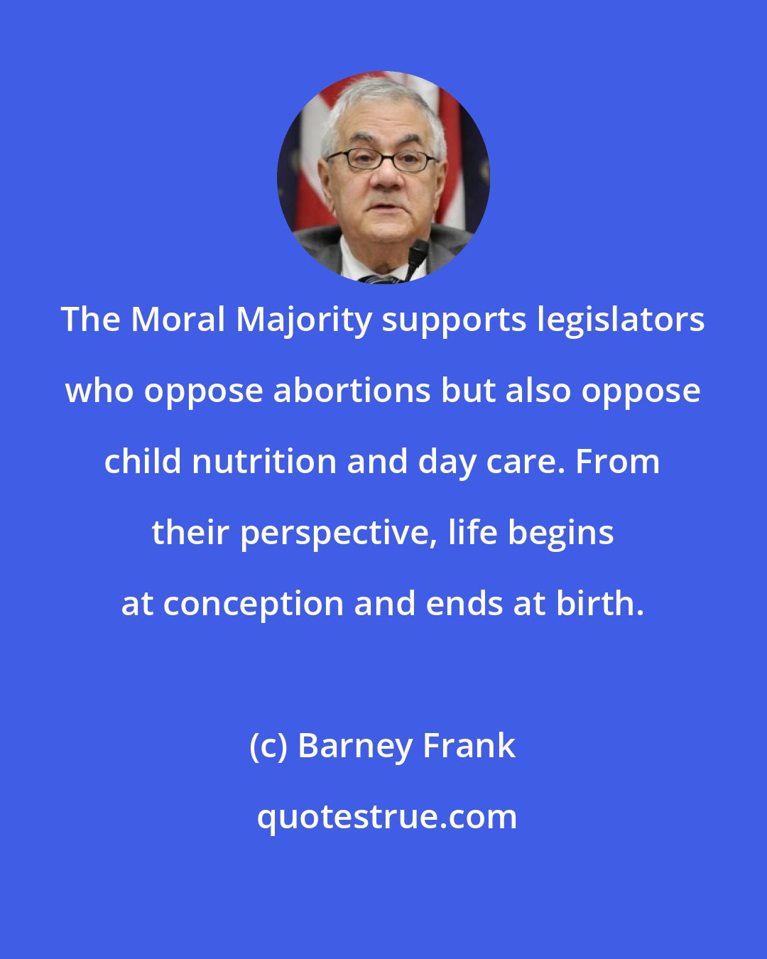 Barney Frank: The Moral Majority supports legislators who oppose abortions but also oppose child nutrition and day care. From their perspective, life begins at conception and ends at birth.