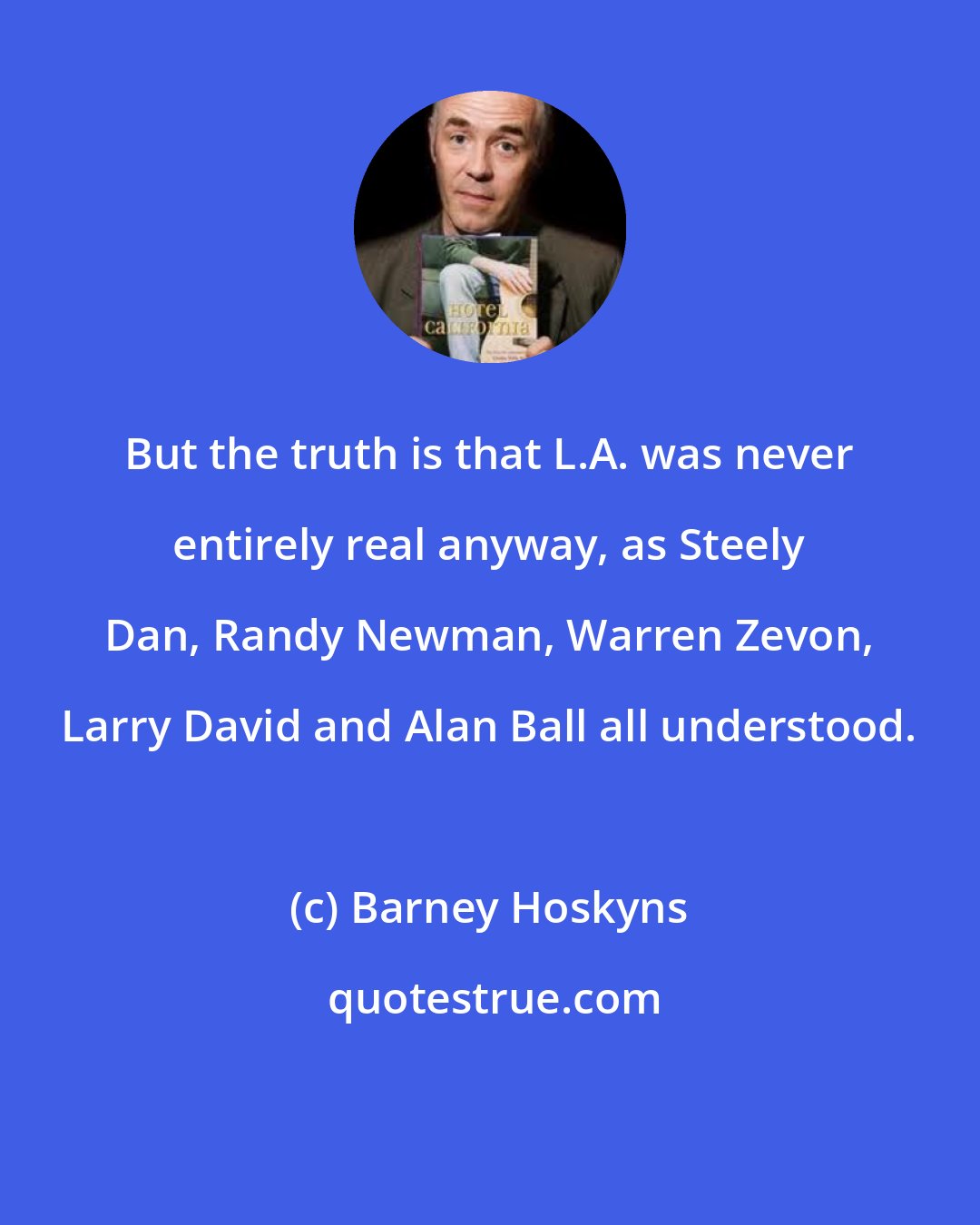Barney Hoskyns: But the truth is that L.A. was never entirely real anyway, as Steely Dan, Randy Newman, Warren Zevon, Larry David and Alan Ball all understood.
