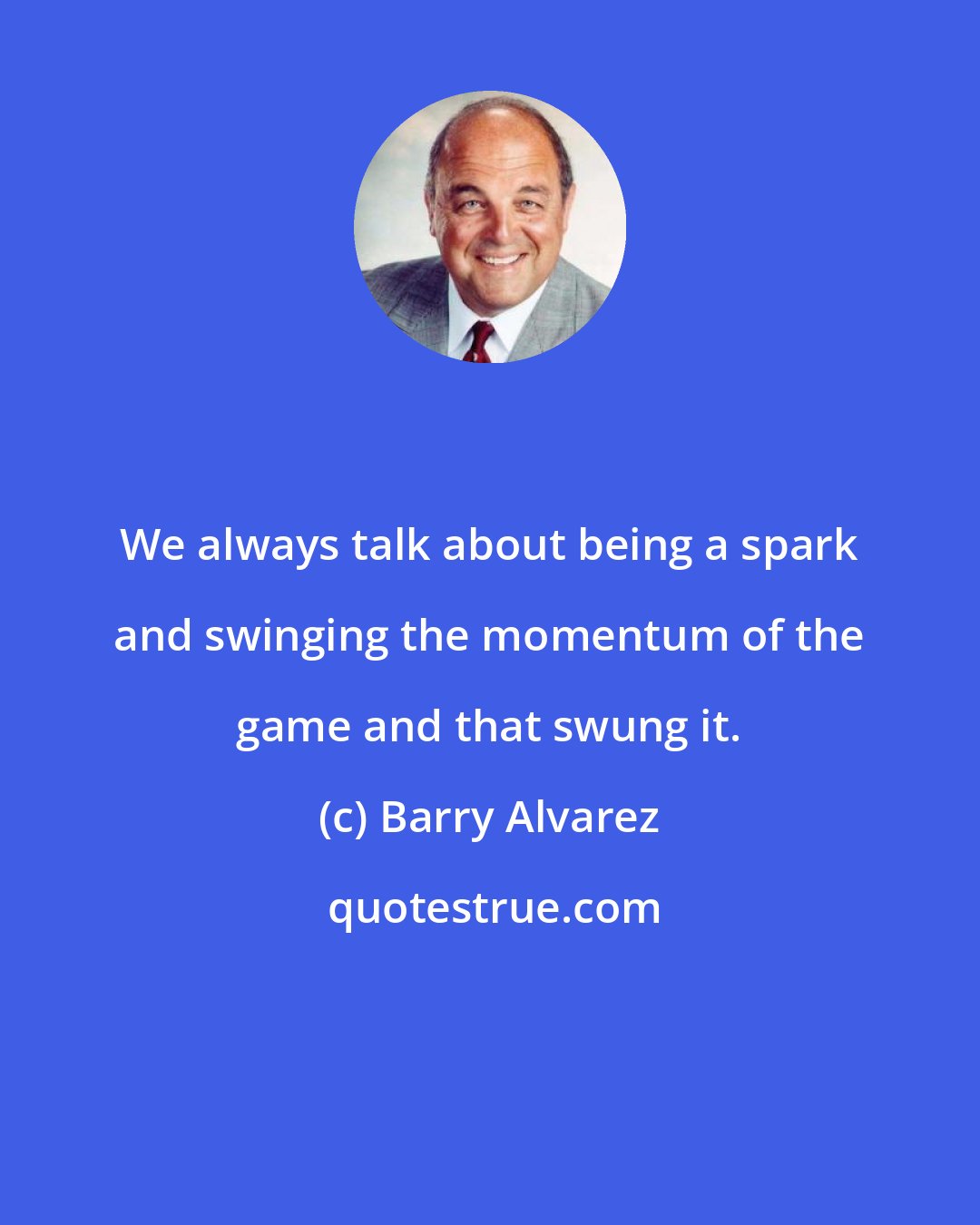 Barry Alvarez: We always talk about being a spark and swinging the momentum of the game and that swung it.