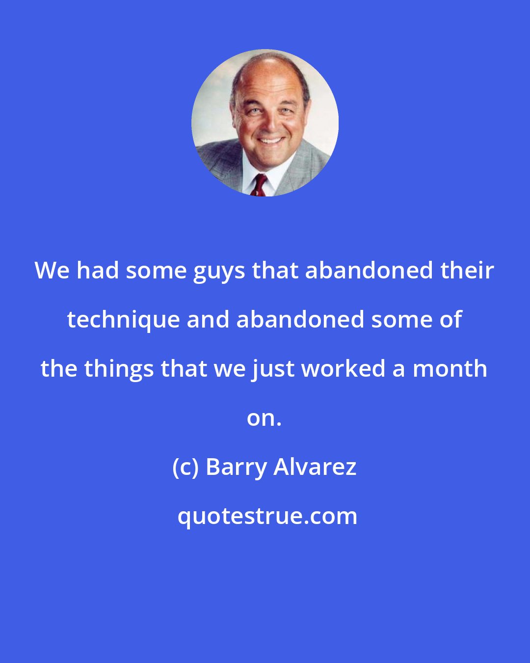Barry Alvarez: We had some guys that abandoned their technique and abandoned some of the things that we just worked a month on.