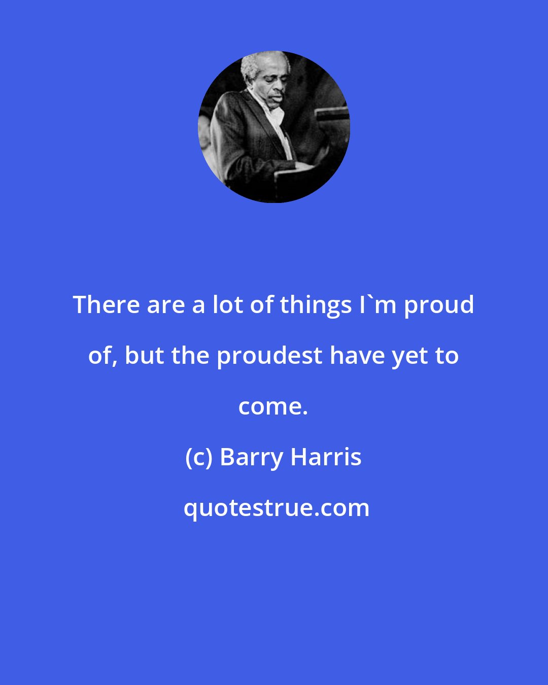 Barry Harris: There are a lot of things I'm proud of, but the proudest have yet to come.
