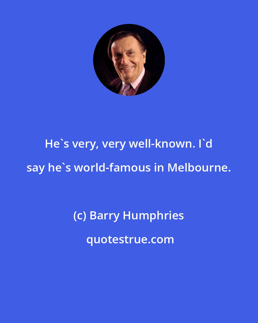 Barry Humphries: He's very, very well-known. I'd say he's world-famous in Melbourne.