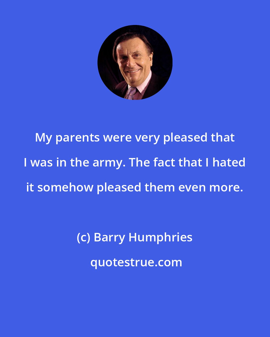 Barry Humphries: My parents were very pleased that I was in the army. The fact that I hated it somehow pleased them even more.