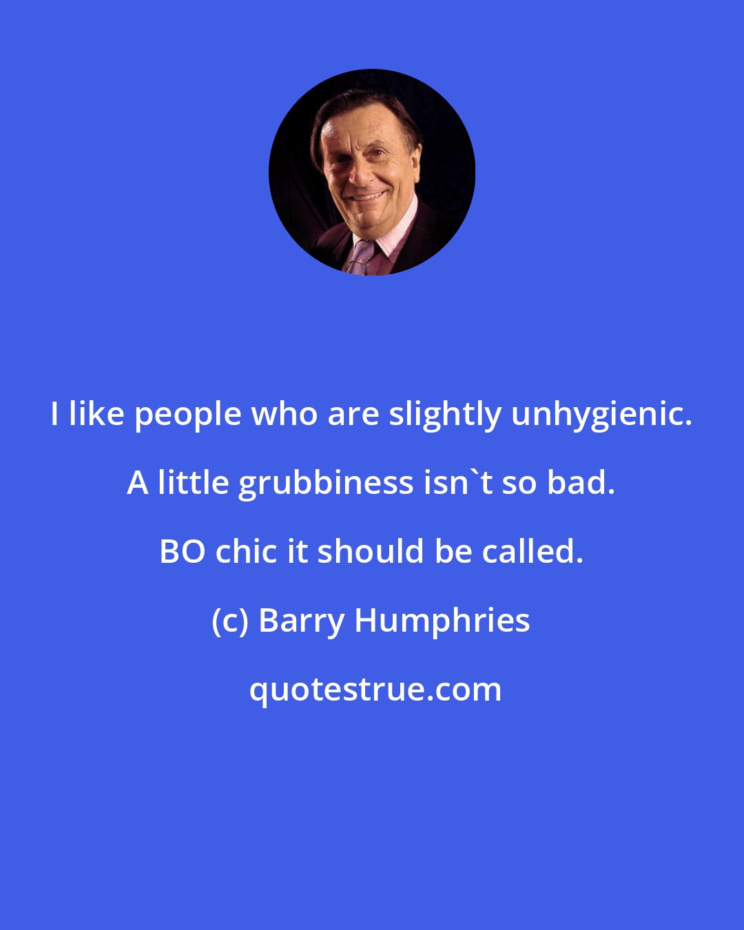 Barry Humphries: I like people who are slightly unhygienic. A little grubbiness isn't so bad. BO chic it should be called.