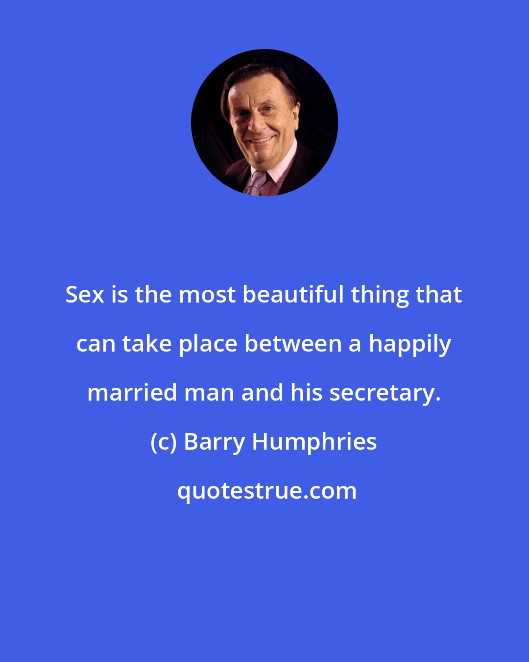 Barry Humphries: Sex is the most beautiful thing that can take place between a happily married man and his secretary.
