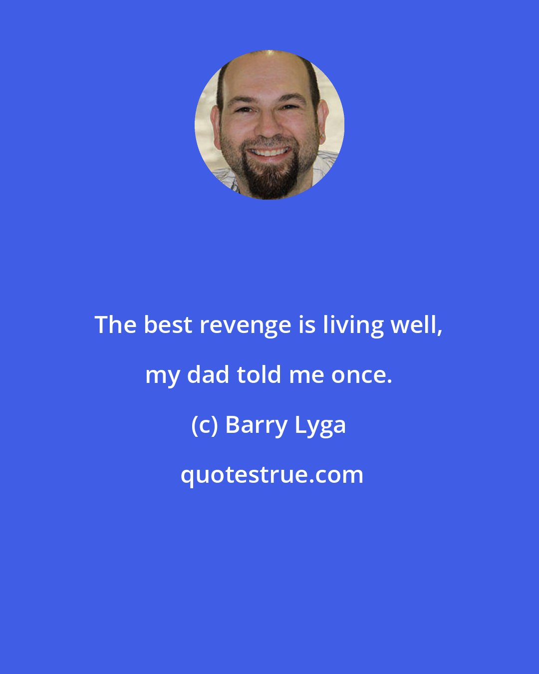 Barry Lyga: The best revenge is living well, my dad told me once.