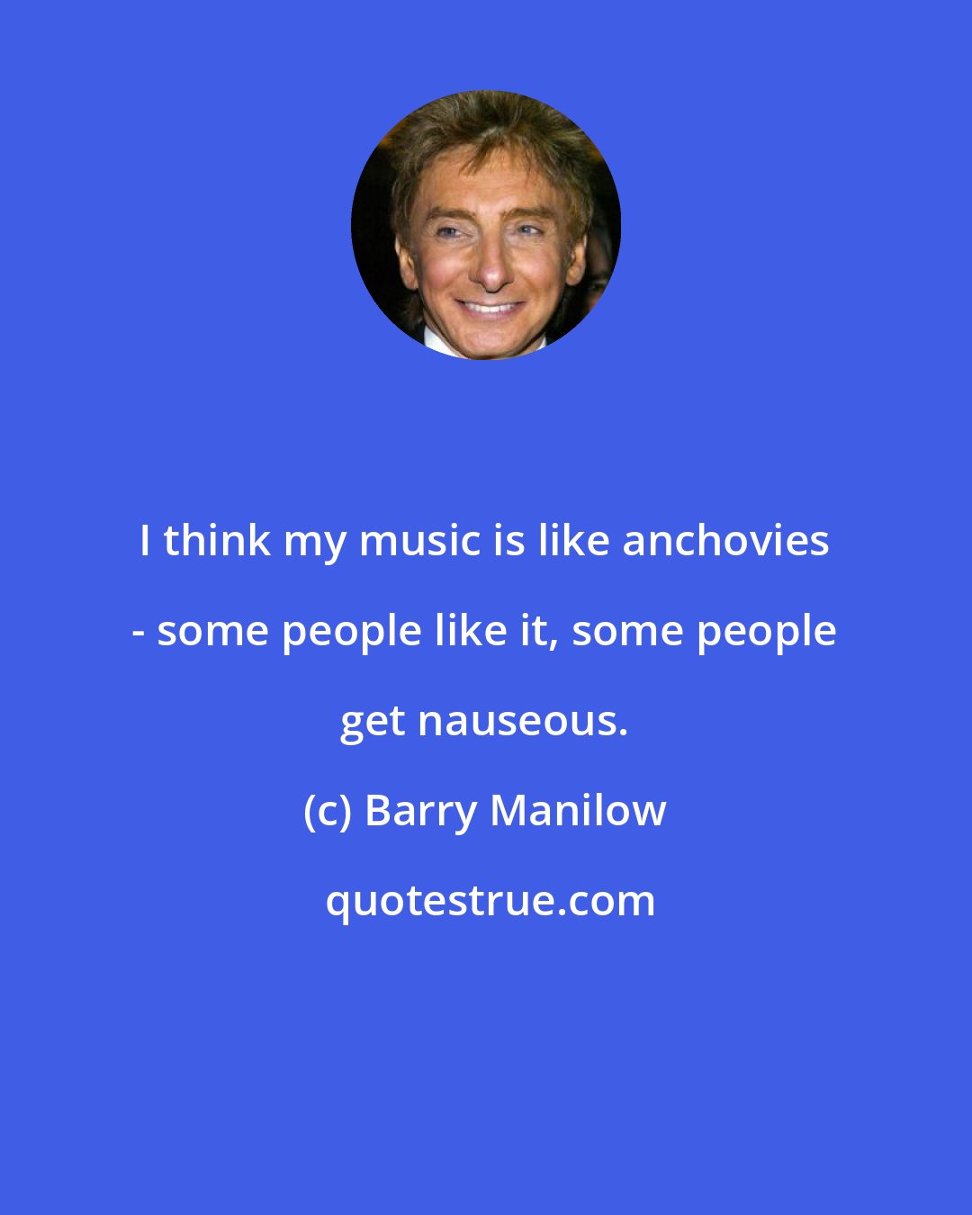 Barry Manilow: I think my music is like anchovies - some people like it, some people get nauseous.