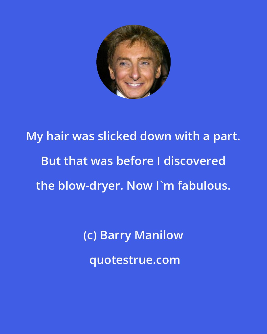 Barry Manilow: My hair was slicked down with a part. But that was before I discovered the blow-dryer. Now I'm fabulous.