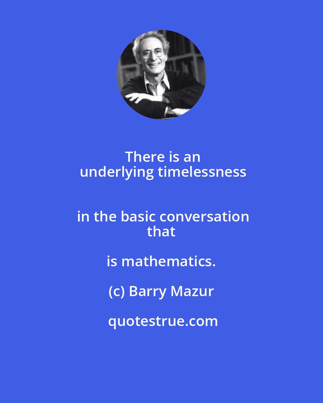 Barry Mazur: There is an
 underlying timelessness
 in the basic conversation
 that is mathematics.