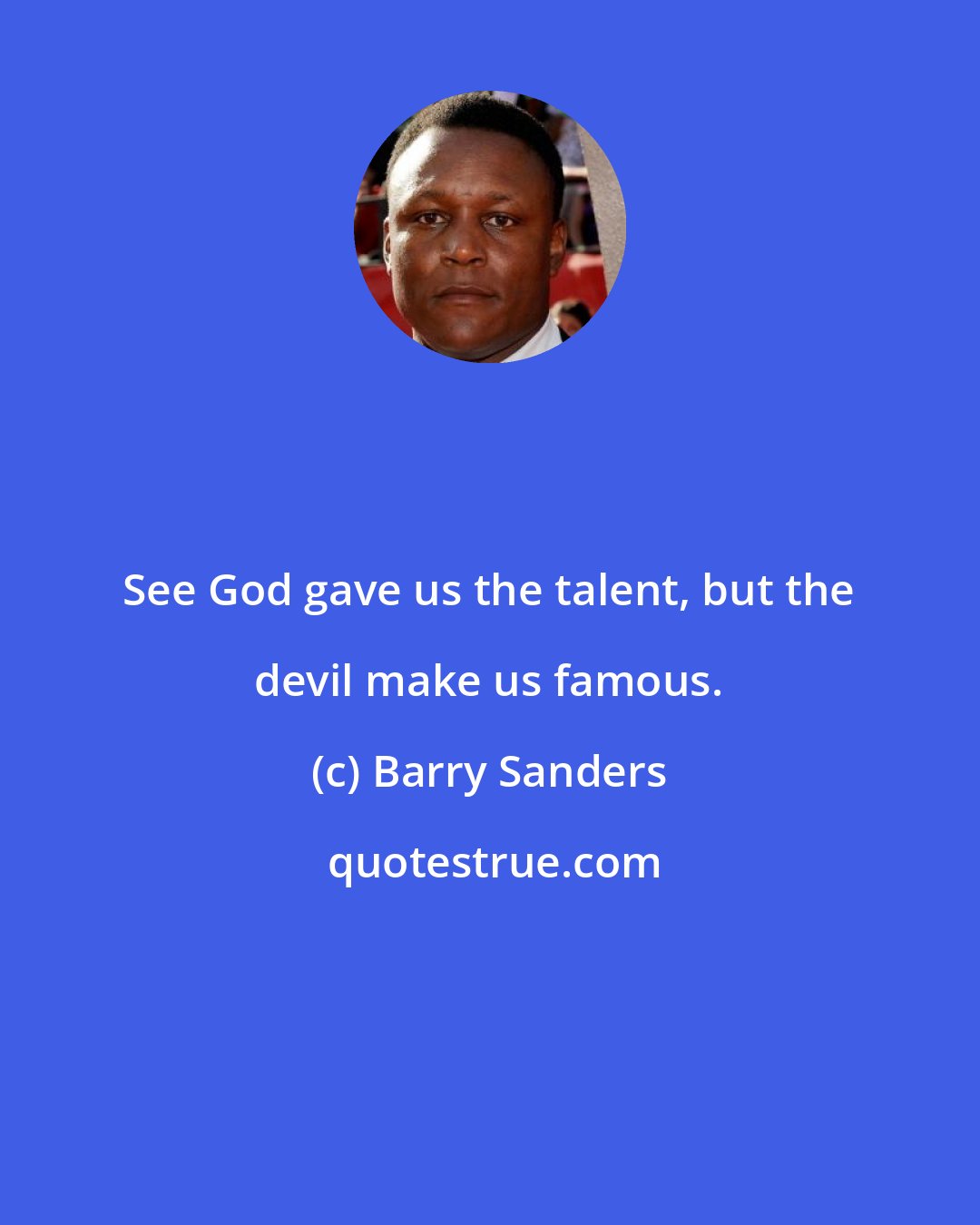 Barry Sanders: See God gave us the talent, but the devil make us famous.
