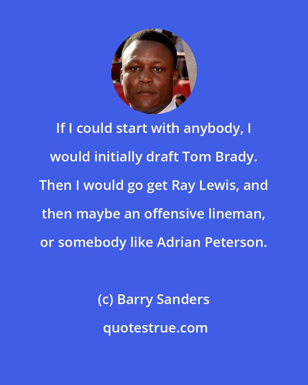 Barry Sanders: If I could start with anybody, I would initially draft Tom Brady. Then I would go get Ray Lewis, and then maybe an offensive lineman, or somebody like Adrian Peterson.