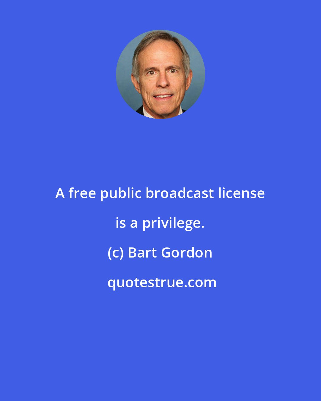 Bart Gordon: A free public broadcast license is a privilege.