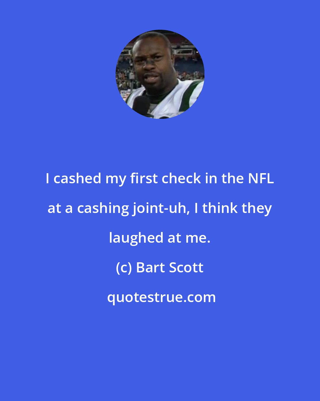 Bart Scott: I cashed my first check in the NFL at a cashing joint-uh, I think they laughed at me.