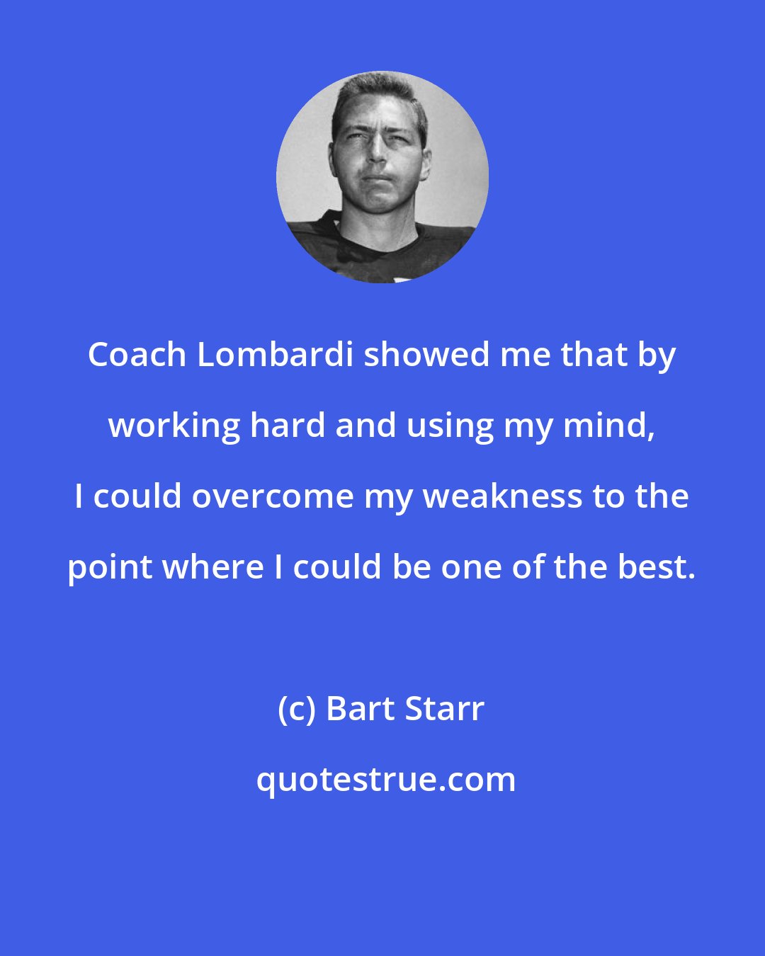 Bart Starr: Coach Lombardi showed me that by working hard and using my mind, I could overcome my weakness to the point where I could be one of the best.