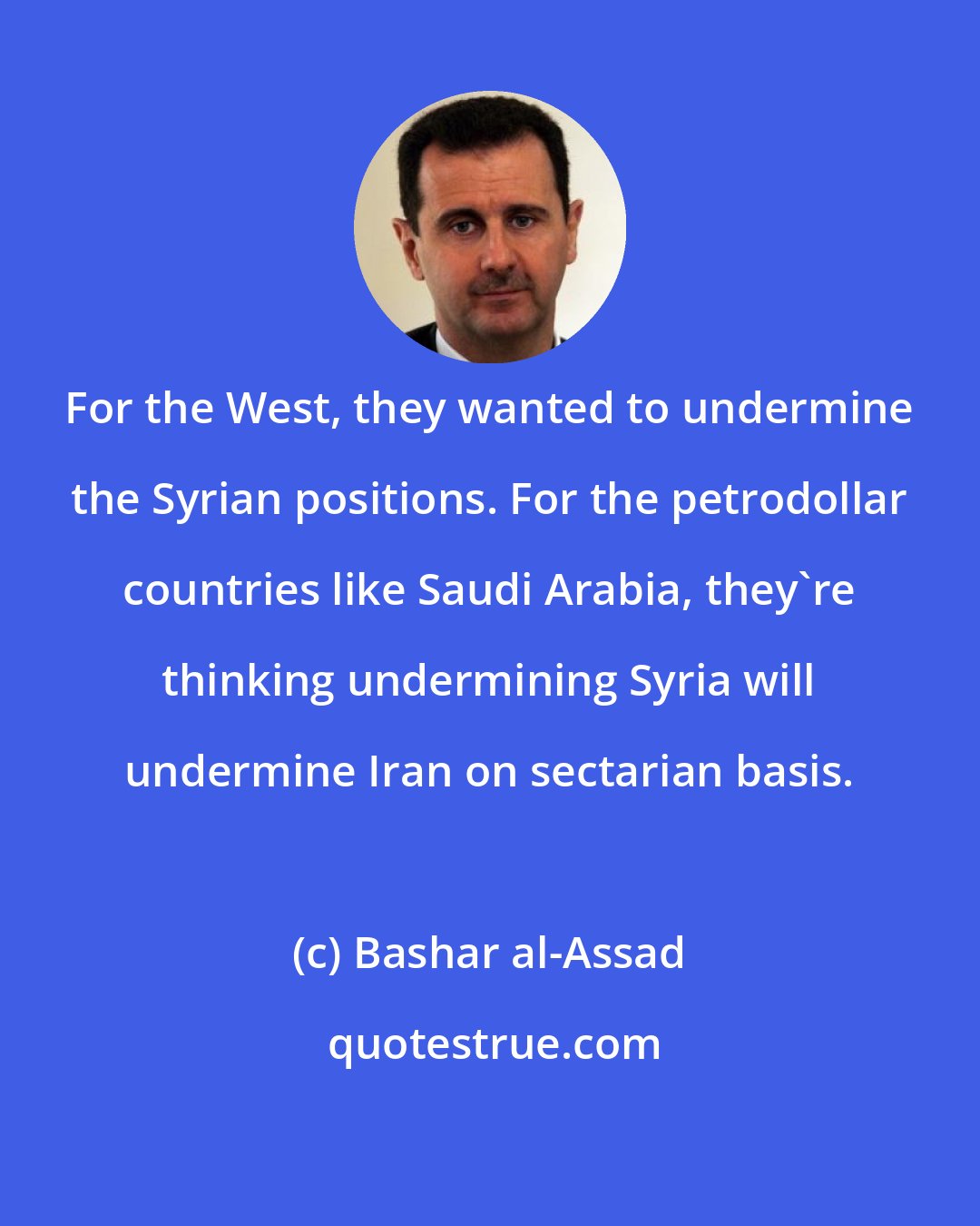 Bashar al-Assad: For the West, they wanted to undermine the Syrian positions. For the petrodollar countries like Saudi Arabia, they're thinking undermining Syria will undermine Iran on sectarian basis.