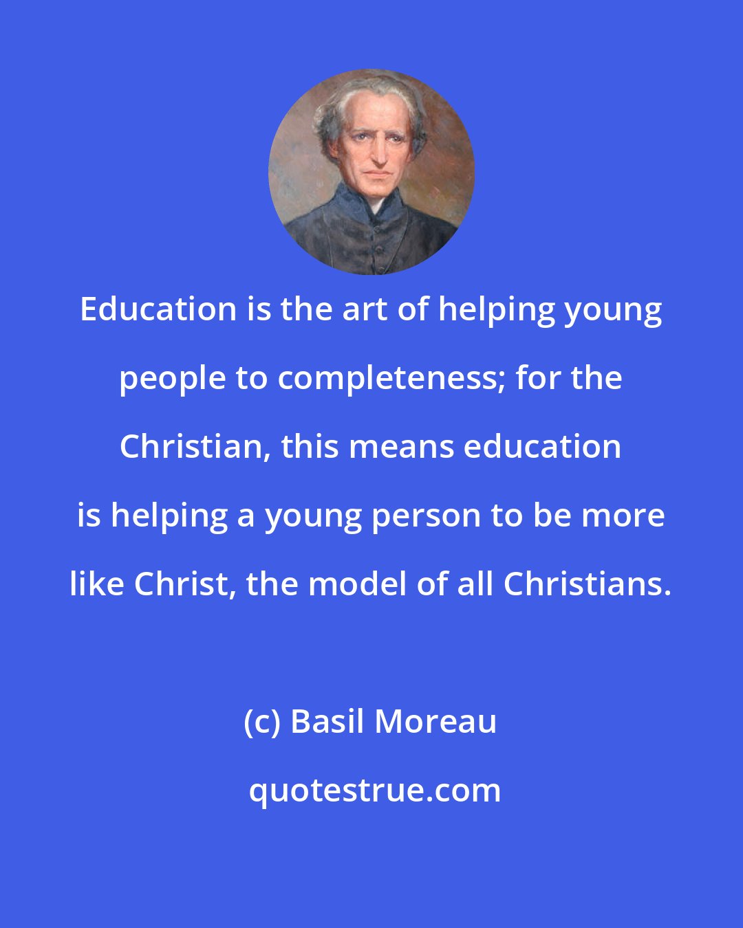 Basil Moreau: Education is the art of helping young people to completeness; for the Christian, this means education is helping a young person to be more like Christ, the model of all Christians.