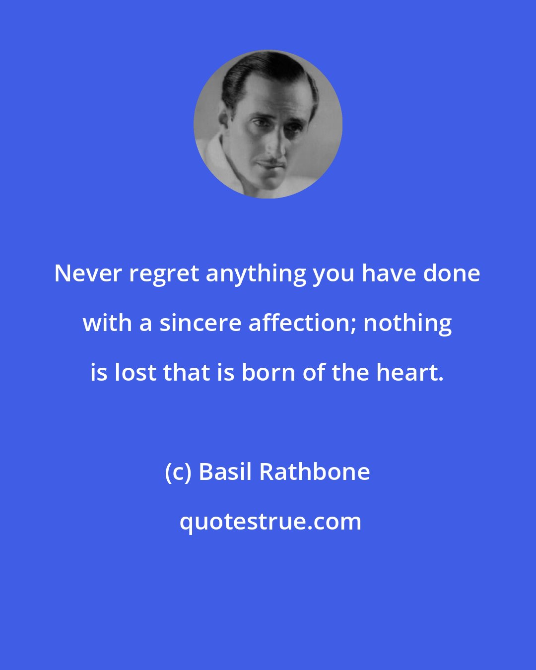 Basil Rathbone: Never regret anything you have done with a sincere affection; nothing is lost that is born of the heart.