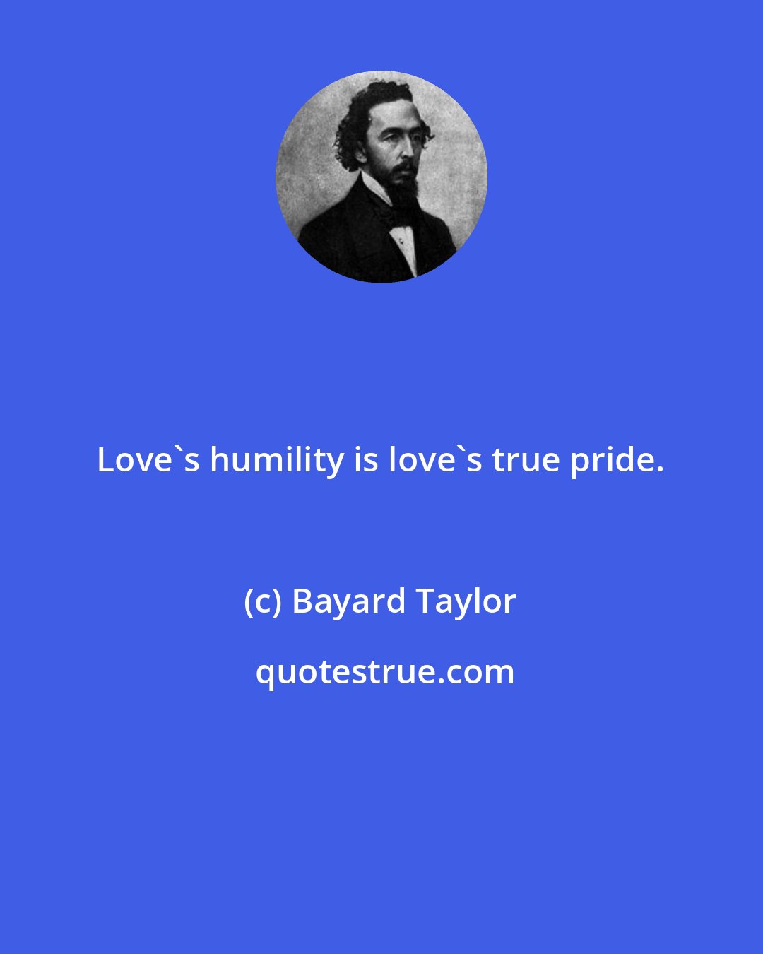 Bayard Taylor: Love's humility is love's true pride.