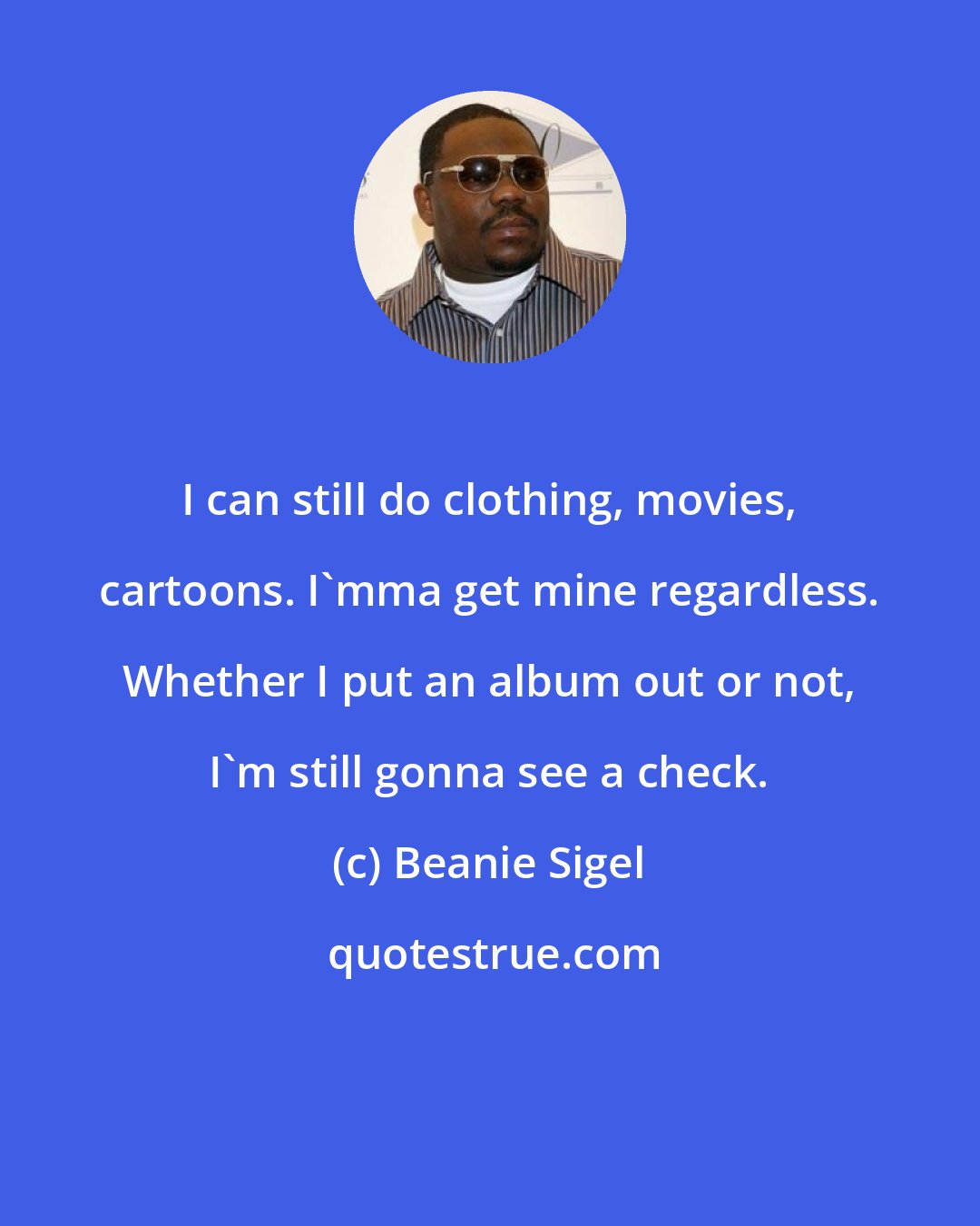 Beanie Sigel: I can still do clothing, movies, cartoons. I'mma get mine regardless. Whether I put an album out or not, I'm still gonna see a check.
