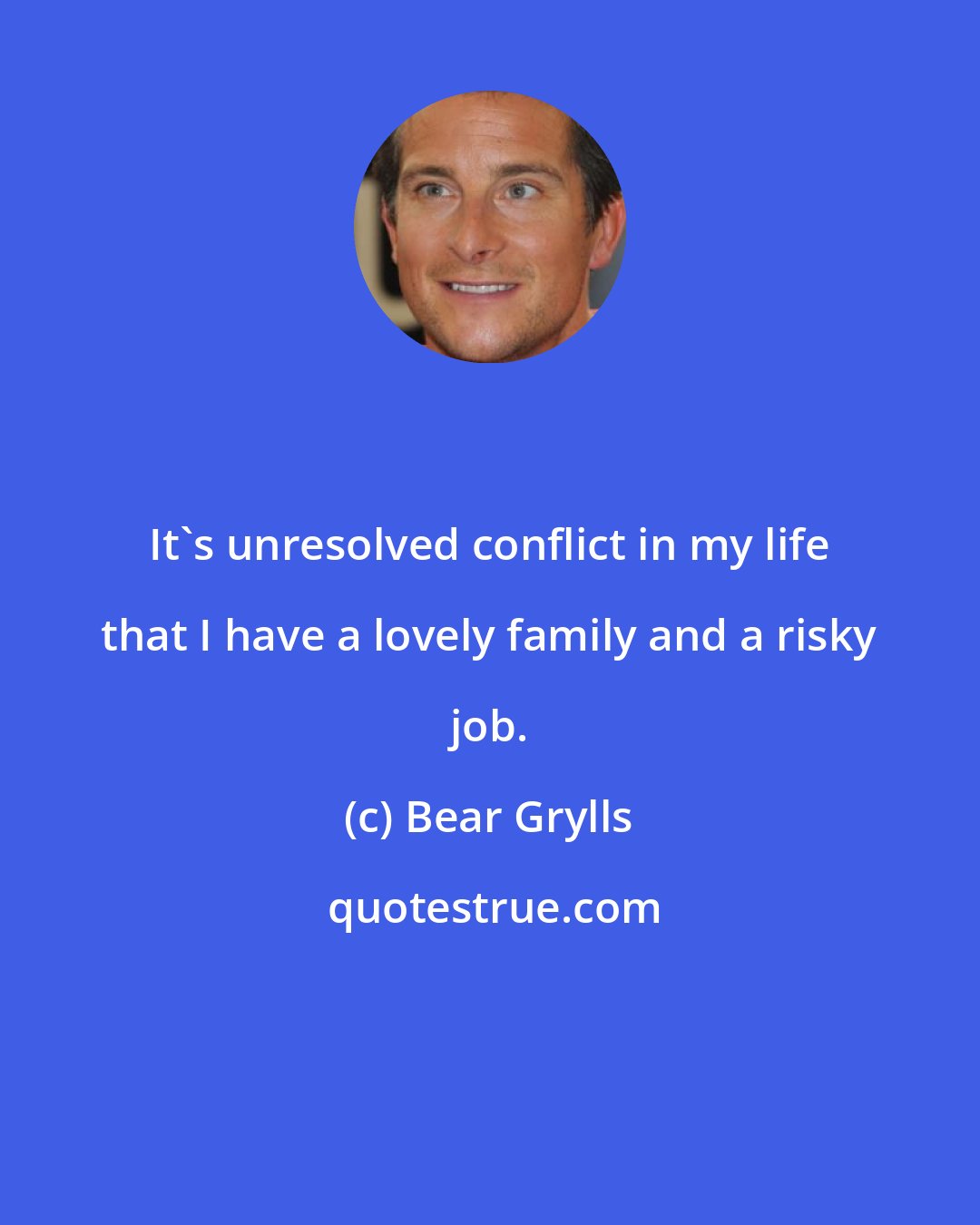 Bear Grylls: It's unresolved conflict in my life that I have a lovely family and a risky job.