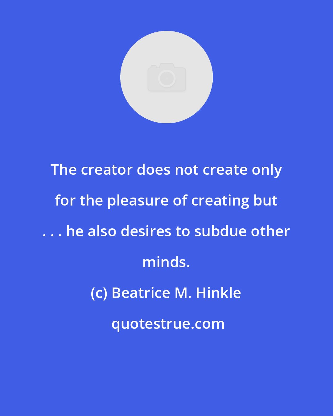 Beatrice M. Hinkle: The creator does not create only for the pleasure of creating but . . . he also desires to subdue other minds.