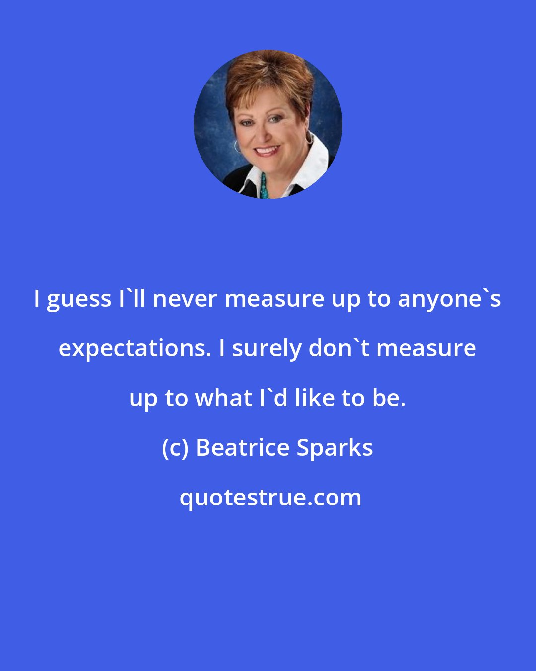 Beatrice Sparks: I guess I'll never measure up to anyone's expectations. I surely don't measure up to what I'd like to be.