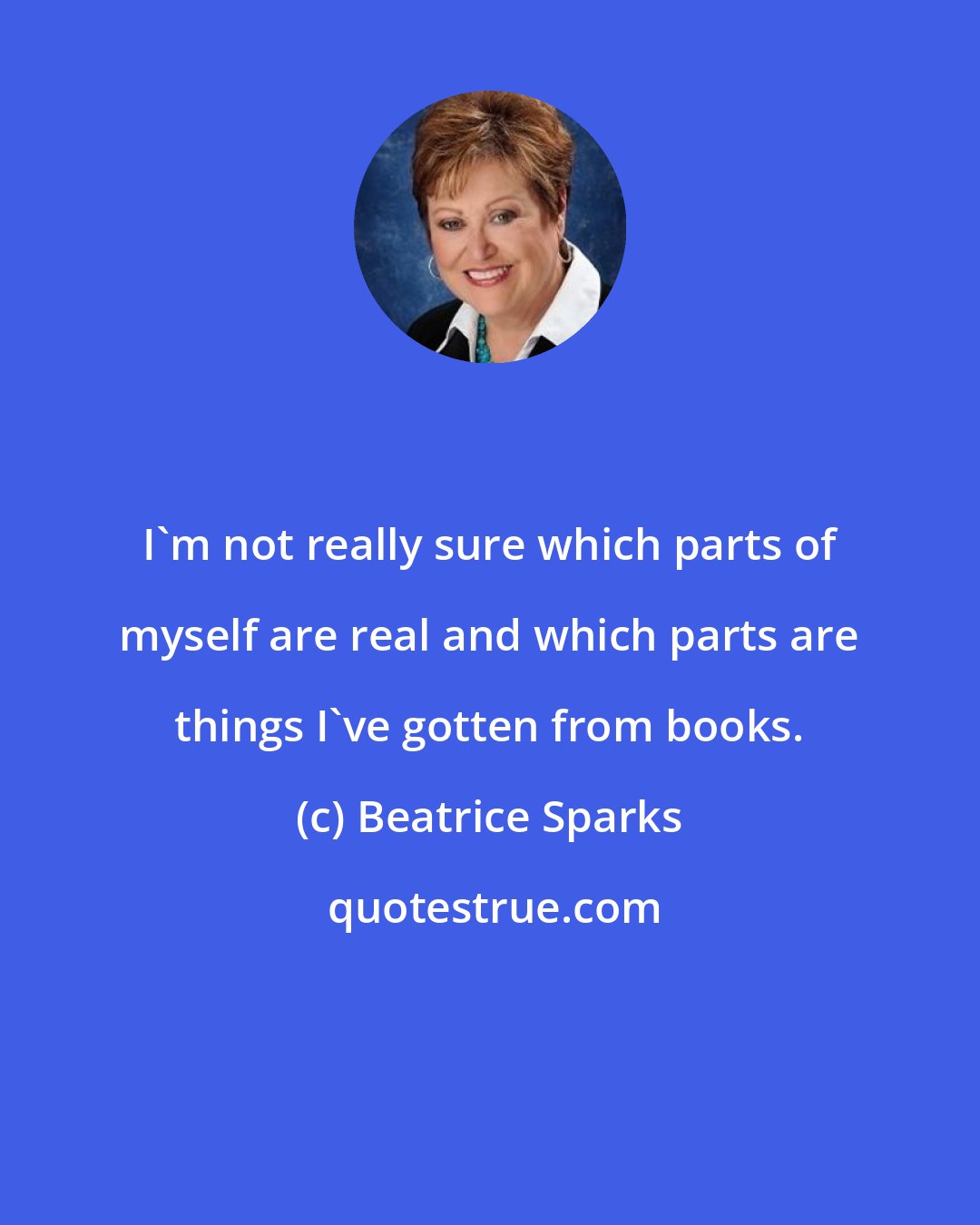 Beatrice Sparks: I'm not really sure which parts of myself are real and which parts are things I've gotten from books.