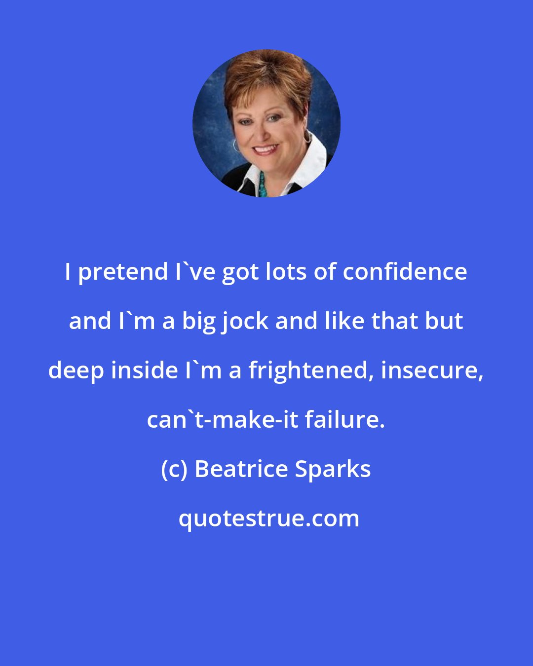 Beatrice Sparks: I pretend I've got lots of confidence and I'm a big jock and like that but deep inside I'm a frightened, insecure, can't-make-it failure.