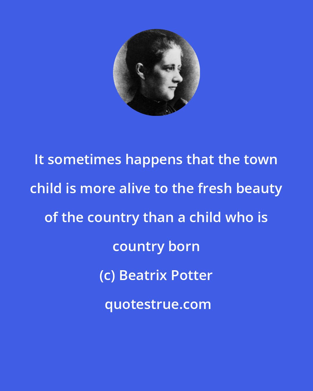 Beatrix Potter: It sometimes happens that the town child is more alive to the fresh beauty of the country than a child who is country born