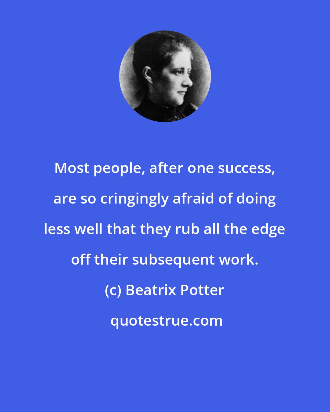 Beatrix Potter: Most people, after one success, are so cringingly afraid of doing less well that they rub all the edge off their subsequent work.